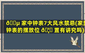 🐵 家中钟表7大风水禁忌(家里钟表的摆放位 🦁 置有讲究吗)